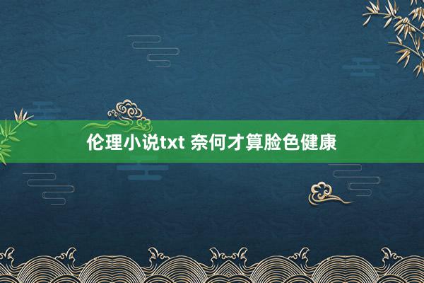 伦理小说txt 奈何才算脸色健康
