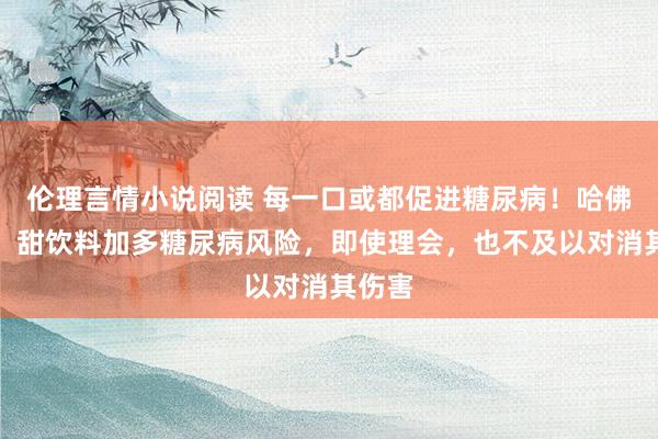 伦理言情小说阅读 每一口或都促进糖尿病！哈佛大学：甜饮料加多糖尿病风险，即使理会，也不及以对消其伤害