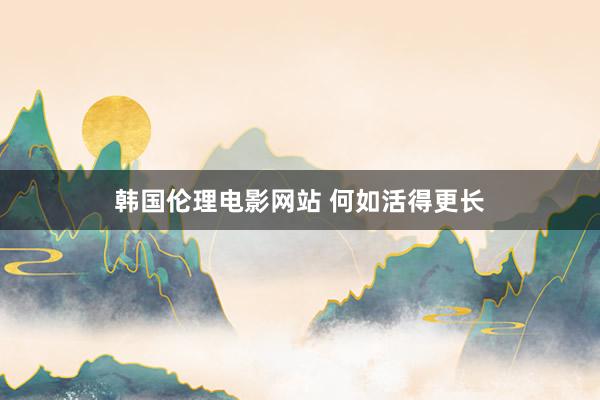 韩国伦理电影网站 何如活得更长