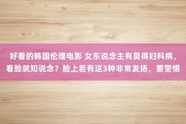 好看的韩国伦理电影 女东说念主有莫得妇科病，看脸就知说念？脸上若有这3种非常发扬，要警惕