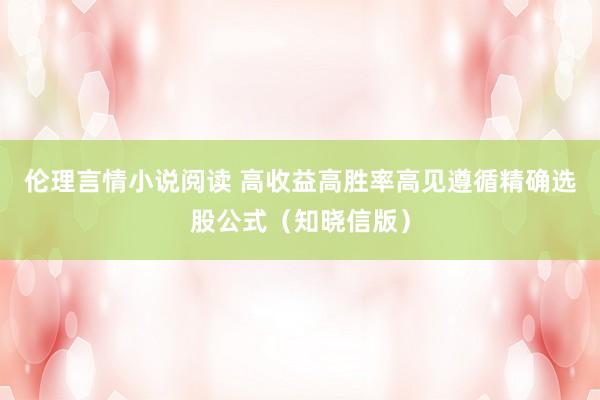 伦理言情小说阅读 高收益高胜率高见遵循精确选股公式（知晓信版）