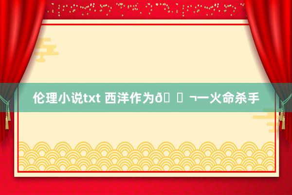 伦理小说txt 西洋作为🎬一火命杀手