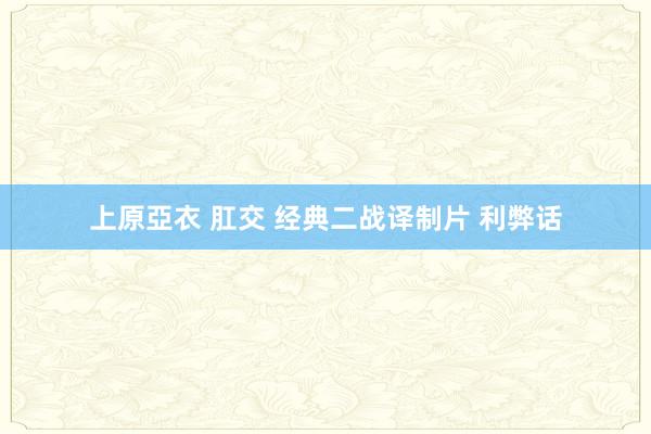 上原亞衣 肛交 经典二战译制片 利弊话