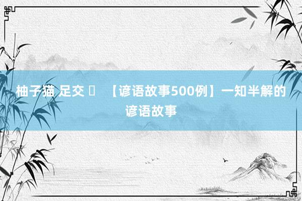 柚子猫 足交 ​ 【谚语故事500例】一知半解的谚语故事