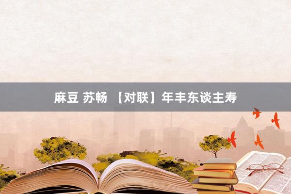 麻豆 苏畅 【对联】年丰东谈主寿