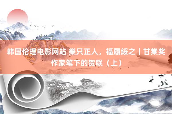 韩国伦理电影网站 樂只正人，福履綏之丨甘棠奖作家笔下的贺联（上）