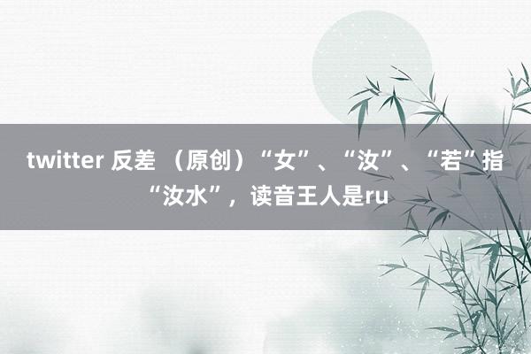 twitter 反差 （原创）“女”、“汝”、“若”指“汝水”，读音王人是ru