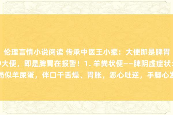 伦理言情小说阅读 传承中医王小振：大便即是脾胃的一面镜子 出现这6种大便，即是脾胃在报警！1. 羊粪状便——脾阴虚症状：大便干燥，时局似羊屎蛋，伴口干舌燥、胃胀，恶心吐逆，手脚心发烧。原因：阴液不及生虚热，肠说念失...