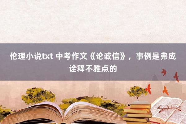 伦理小说txt 中考作文《论诚信》，事例是弗成诠释不雅点的
