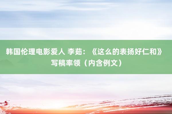韩国伦理电影爱人 李茹：《这么的表扬好仁和》 写稿率领（内含例文）