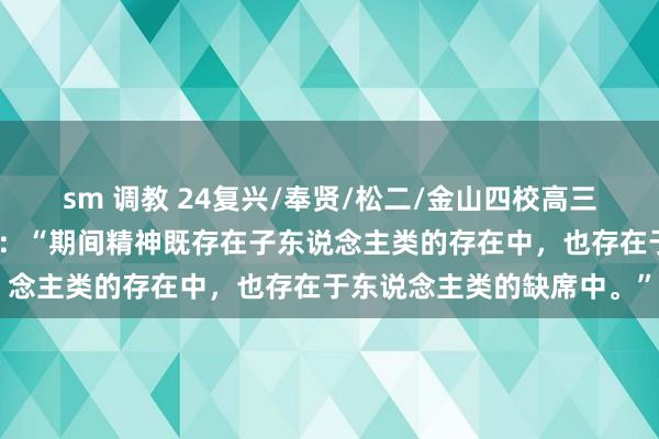 sm 调教 24复兴/奉贤/松二/金山四校高三期中联考｜有东说念主说：“期间精神既存在子东说念主类的存在中，也存在于东说念主类的缺席中。”