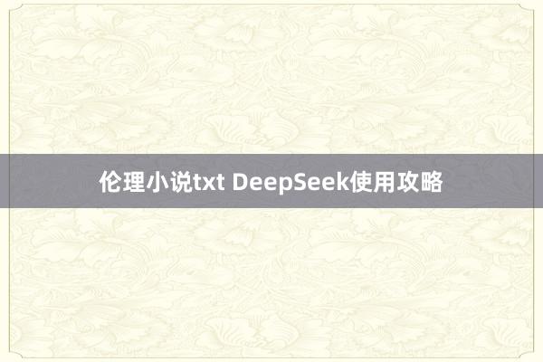 伦理小说txt DeepSeek使用攻略