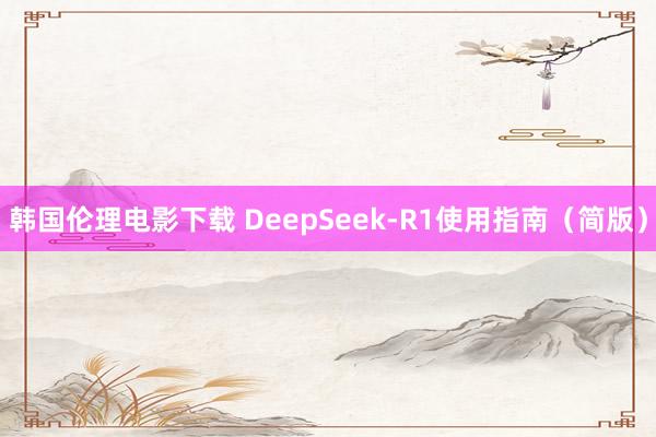 韩国伦理电影下载 DeepSeek-R1使用指南（简版）