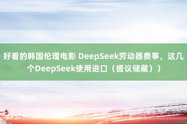 好看的韩国伦理电影 DeepSeek劳动器费事，这几个DeepSeek使用进口（提议储藏））