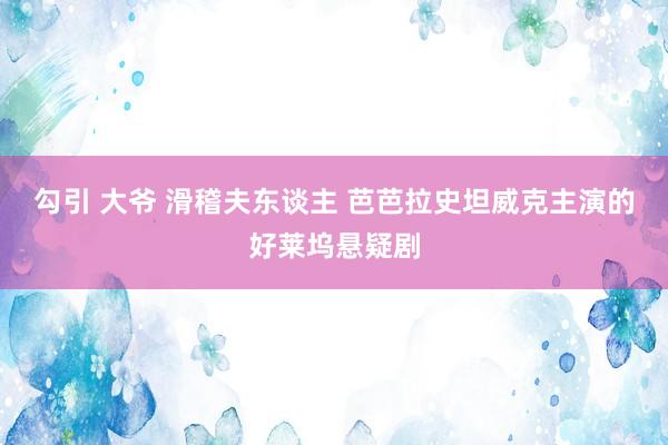 勾引 大爷 滑稽夫东谈主 芭芭拉史坦威克主演的好莱坞悬疑剧
