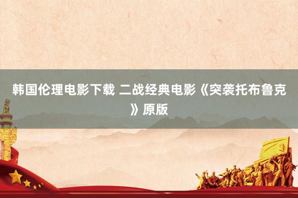 韩国伦理电影下载 二战经典电影《突袭托布鲁克》原版