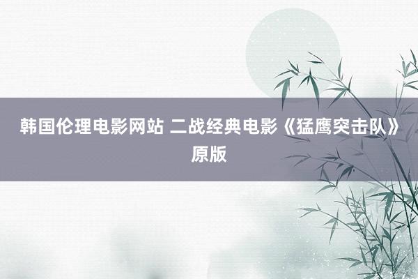 韩国伦理电影网站 二战经典电影《猛鹰突击队》原版