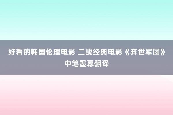 好看的韩国伦理电影 二战经典电影《弃世军团》中笔墨幕翻译